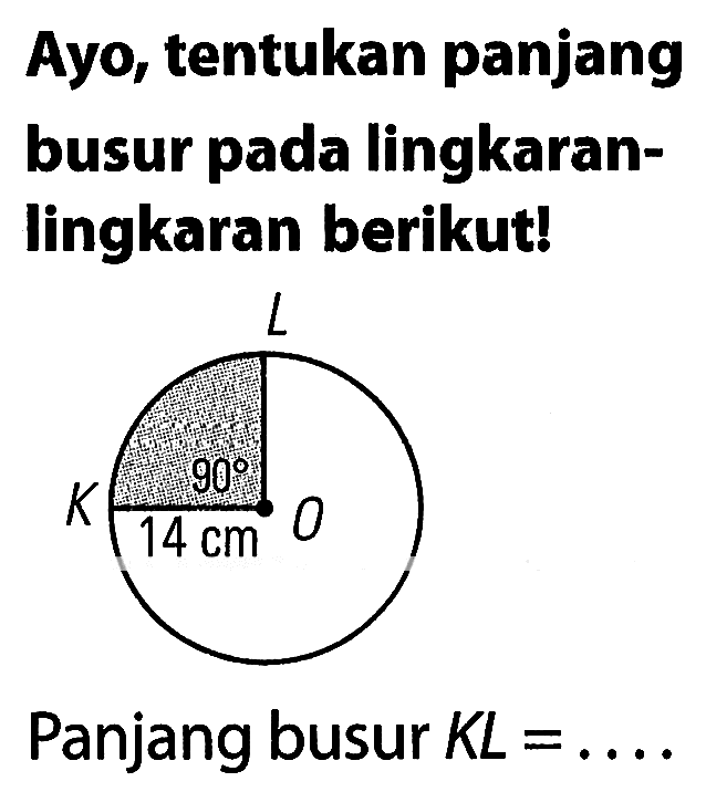 Ayo, tentukan panjang busur pada lingkaran-lingkaran berikut! 
L 90 K O 14 cm 
Panjang busur KL = ...