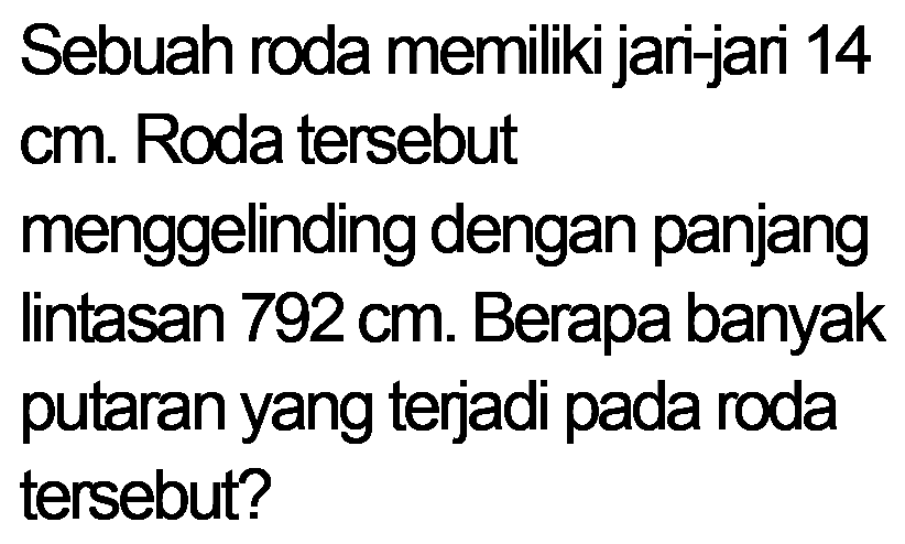 Sebuah roda memiliki jar-jari 14 cm. Roda tersebut menggelinding dengan panjang Iintasan 792 cm. Berapa banyak putaran yang terjadi pada roda tersebut?