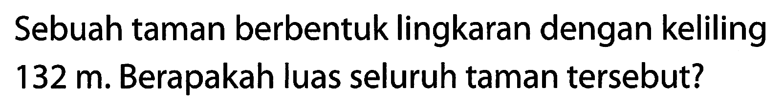 Sebuah taman berbentuk lingkaran dengan keliling 132 m. Berapakah luas seluruh taman tersebut?