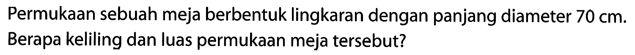 Permukaan sebuah meja berbentuk lingkaran dengan panjang diameter 70 cm. Berapa keliling dan luas permukaan meja tersebut?