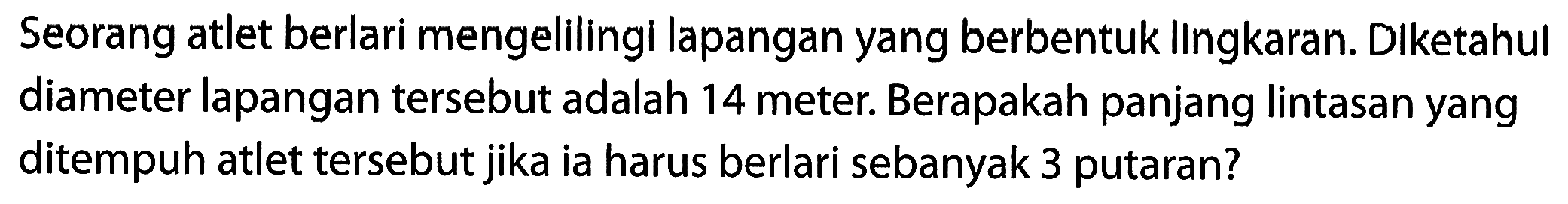 Seorang atlet berlari mengelilingi lapangan yang berbentuk IIngkaran. Diketahui diameter lapangan tersebut adalah 14 meter. Berapakah panjang lintasan yang ditempuh atlet tersebut jika ia harus berlari sebanyak 3 putaran?