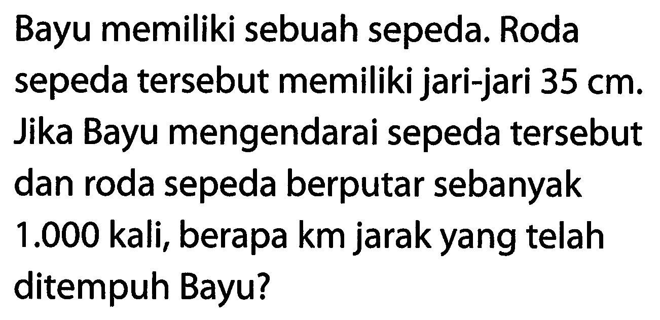 Bayu memiliki sebuah sepeda. Roda sepeda tersebut memiliki jari-jari 35 cm. Jika Bayu mengendarai sepeda tersebut dan roda sepeda berputar sebanyak 1.000 kali, berapa km jarak yang telah ditempuh Bayu?