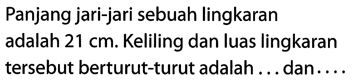 Panjang jari-jari sebuah lingkaran adalah 21 cm. Keliling dan luas lingkaran tersebut berturut-turut adalah ... dan ....