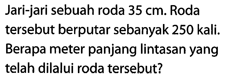 Jari-jari sebuah roda 35 cm. Roda tersebut berputar sebanyak 250 kali. Berapa meter panjang lintasan yang telah dilalui roda tersebut?