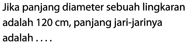 Jika panjang diameter sebuah lingkaran adalah 120 cm, panjang jari-jarinya adalah....