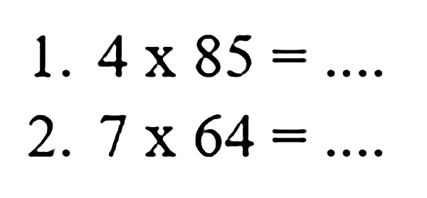 1.  4 x 85= ....
2. 7 x 64 =....