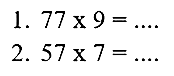 1.  77 x 9 = ....
2.  57 x 7 = ....