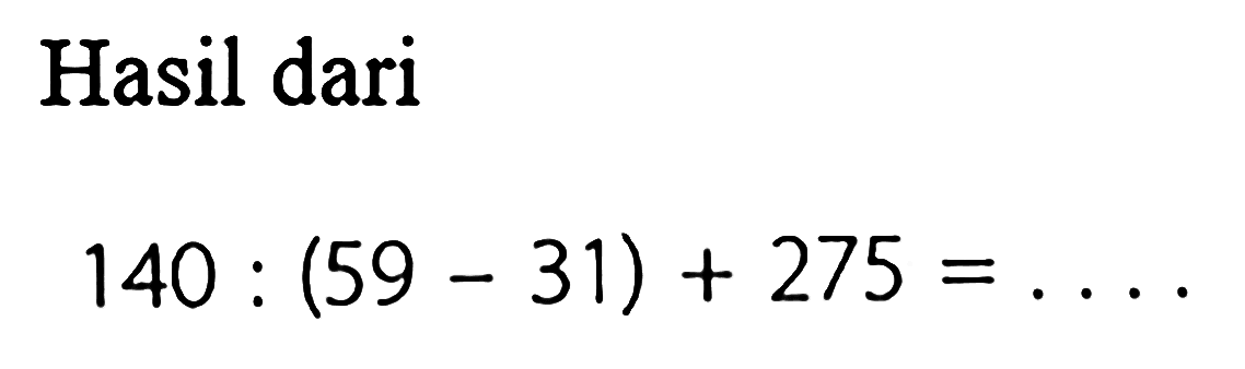 Hasil dari 
140 : (59 - 31) + 275 = ....