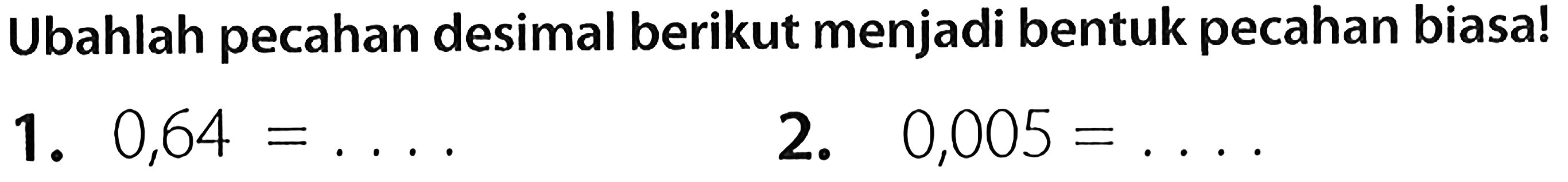 Ubahlah pecahan desimal berikut menjadi bentuk pecahan biasa!
1.  0,64=... 
2.  0,005=... .