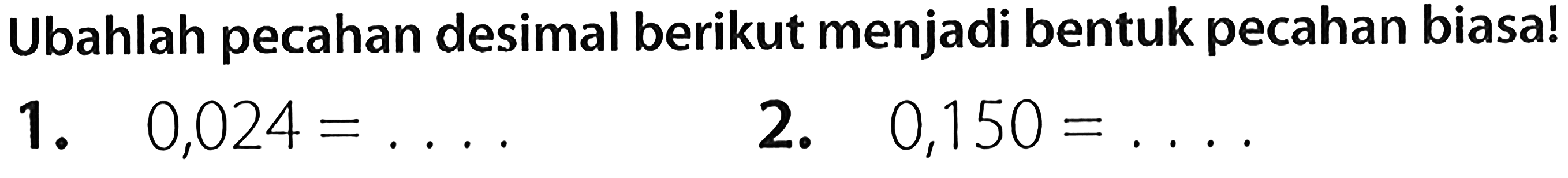 Ubahlah pecahan desimal berikut menjadi bentuk pecahan biasa!
1.   0,024=... 
2.  0,150=... 