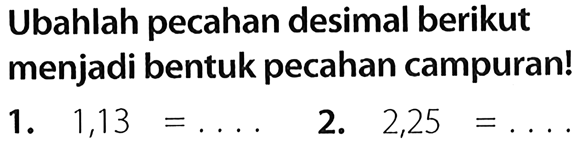 Ubahlah pecahan desimal berikut menjadi bentuk pecahan campuran!
1.  1,13=... 
2.  2,25=... 