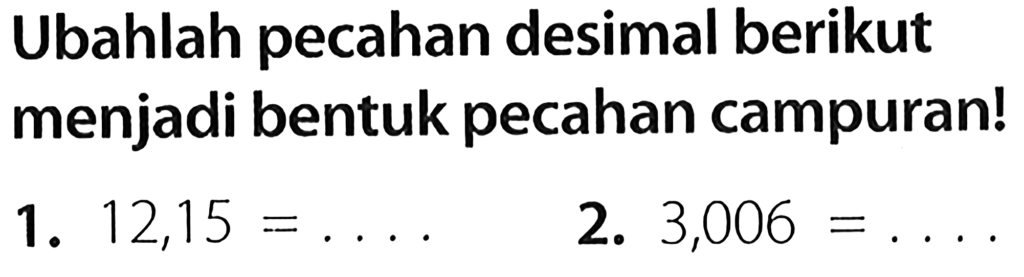 Ubahlah pecahan desimal berikut menjadi bentuk pecahan campuran!
1.  12,15=... 
2.  3,006= 