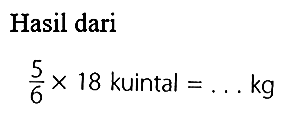 Hasil dari 5/6 x 18 kuintal = ... kg