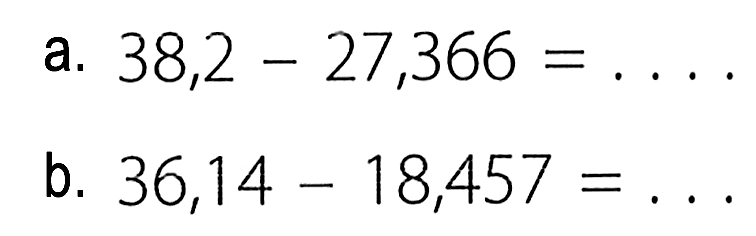 a. 38,2 - 27,366 = .... 
b. 36,14 - 18,457 = ...