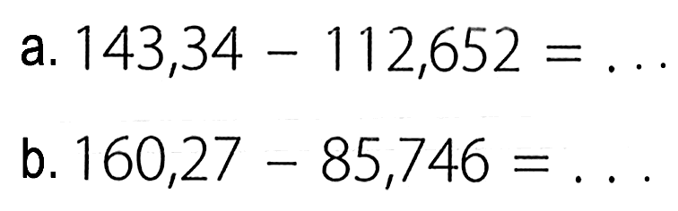 a. 143,34 - 112,652 = ... 
b. 160,27 - 85,746 = ...