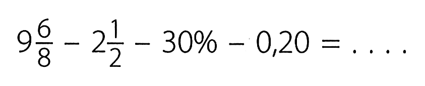 9 6/8 - 2 1/2 - 30% - 0,20 = ....