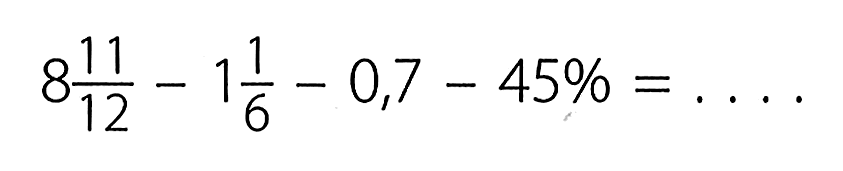 8 11/12 - 1 1/6 - 0,7 - 45% = ....