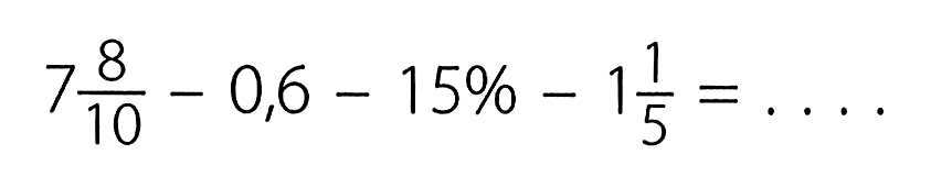 7 8/10 - 0,6 - 15% - 1 1/5 = ....