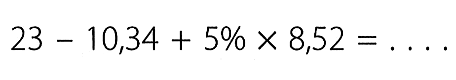  23 - 10,34 + 5% x 8,52=... 