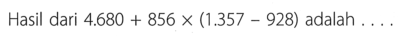 Hasil dari 4.680 + 856 x (1.357 - 928) adalah ....