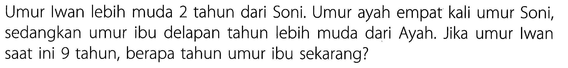 Umur Iwan lebih muda 2 tahun dari Soni. Umur ayah empat kali umur Soni, sedangkan umur ibu delapan tahun lebih muda dari Ayah. Jika umur Iwan saat ini 9 tahun, berapa tahun umur ibu sekarang?