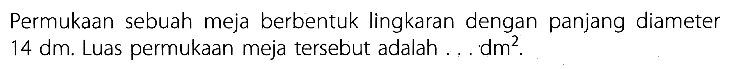 Permukaan sebuah meja berbentuk lingkaran dengan panjang diameter 14 dm. Luas permukaan meja tersebut adalah ... dm^2.