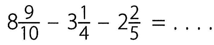 8 9/10 - 3 1/4 - 2 2/5=...