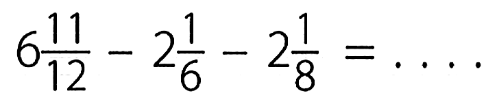 6 11/12 - 2 1/6 - 2 1/8=...