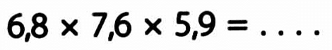 6,8 x 7,6 x 5,9 = ...