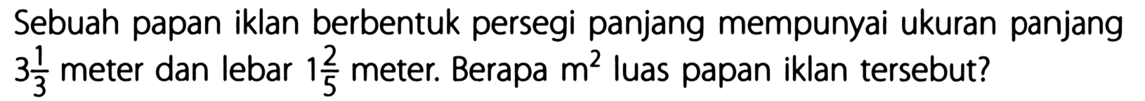 Sebuah papan iklan berbentuk persegi panjang mempunyai ukuran panjang 3 1/3 meter dan lebar 1 2/5 meter. Berapa m^2 luas papan iklan tersebut?