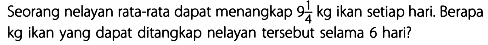 Seorang nelayan rata-rata dapat menangkap 9 1/4 kg ikan setiap hari. Berapa kg ikan yang dapat ditangkap nelayan tersebut selama 6 hari?