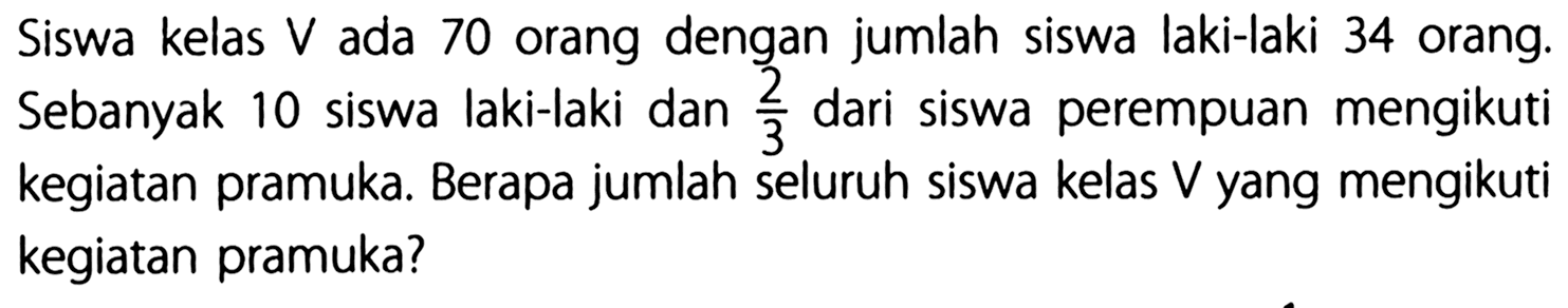 Siswa kelas V ada 70 orang dengan jumlah siswa laki-laki 34 orang. Sebanyak 10 siswa laki-laki dan 2/3 dari siswa perempuan mengikuti kegiatan pramuka. Berapa jumlah seluruh siswa kelas V yang mengikuti kegiatan pramuka?