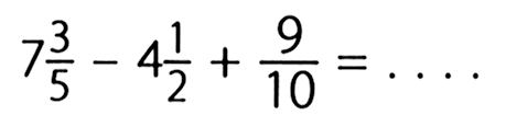 7 3/5 - 4 1/2 + 9/10 = ....