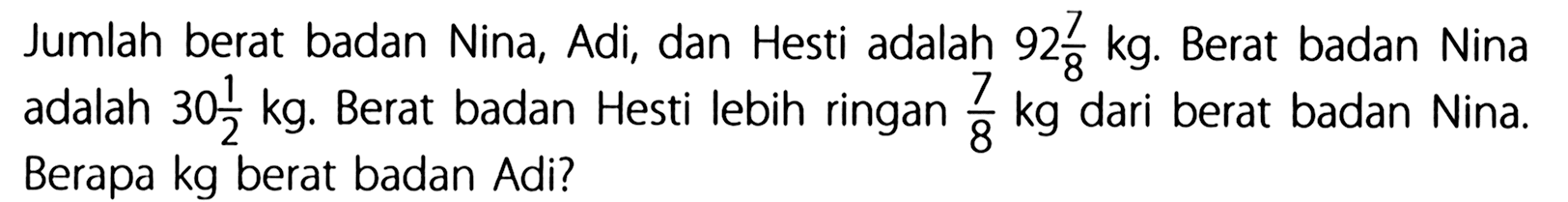 Jumlah berat badan Nina, Adi, dan Hesti adalah 92 7/8 kg. Berat badan Nina adalah 30 1/2 kg. Berat badan Hesti lebih ringan 7/8 kg dari berat badan Nina. Berapa kg berat badan Adi?