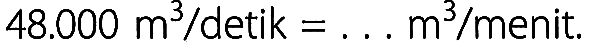 48.000 m^3 / detik = ... m^3 / menit.