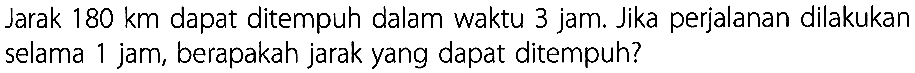 Jarak 180 km dapat ditempuh dalam waktu 3 jam. Jika perjalanan dilakukan selama jam, berapakah jarak yang dapat ditempuh?