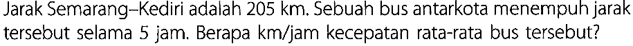Jarak Serarang-Kediri adalah 205 km. Sebuah bus antarkota menempuh jarak tersebut selama 5 jam. Berapa km/jam kecepatan rata-rata bus tersebut?