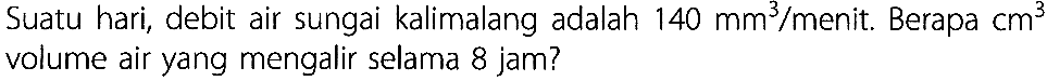 Suatu hari, debit air sungai kalimalang adalah 140 mm^3/menit. Berapa cm^3 volume air yang mengalir selama 8 jam?