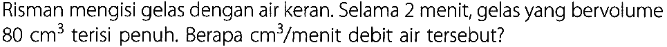 Risman mengisi gelas dengan air keran. Selama 2 menit, gelas yang bervolume 80 cm^3 terisi penuh. Berapa cm^3 / menit debit air tersebut?