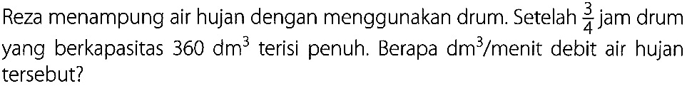 Reza menampung air hujan dengan menggunakan drum. Setelah 3/4 jam drum yang berkapasitas 360 dm^3 terisi penuh. Berapa dm^3/menit debit air hujan tersebut?