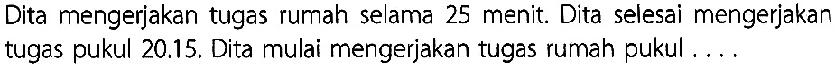 Dita mengerjakan tugas rumah selama 25 menit. Dita selesai mengerjakan tugas pukul 20.15. Dita mulai mengerjakan tugas rumah pukul ...