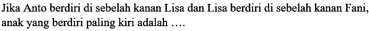 Jika Anto berdiri di sebelah kanan Lisa dan Lisa berdiri di sebelah kanan Fani, anak yang berdiri paling kiri adalah ....