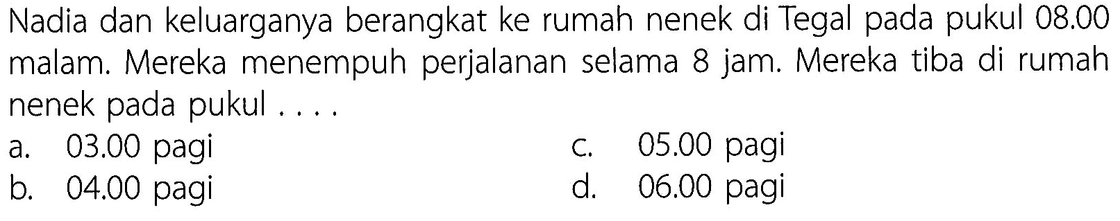 Nadia dan keluarganya berangkat ke rumah nenek di Tegal pada pukul  08.00 malam. Mereka menempuh perjalanan selama 8 jam. Mereka tiba di rumah nenek pada pukul ....