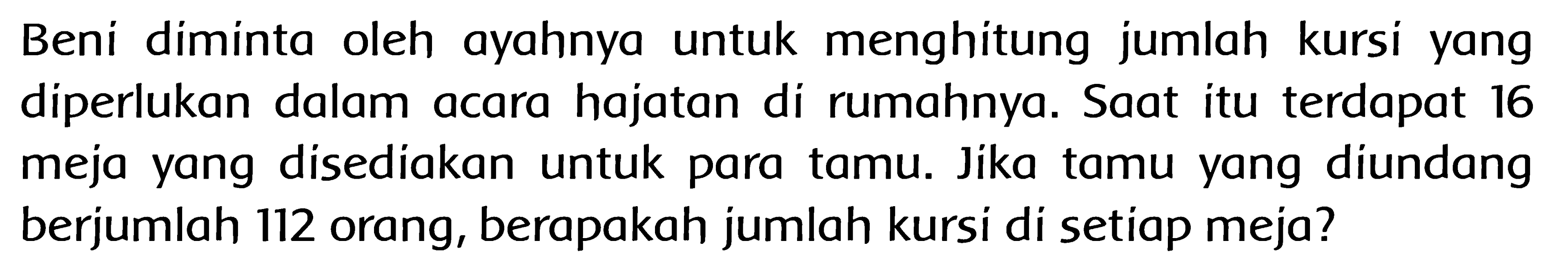 Beni diminta oleh ayahnya untuk menghitung jumlah kursi yang diperlukan dalam acara hajatan di rumahnya. Saat itu terdapat 16 meja yang disediakan untuk para tamu. Jika tamu yang diundang berjumlah 112 orang, berapakah jumlah kursi di setiap meja?