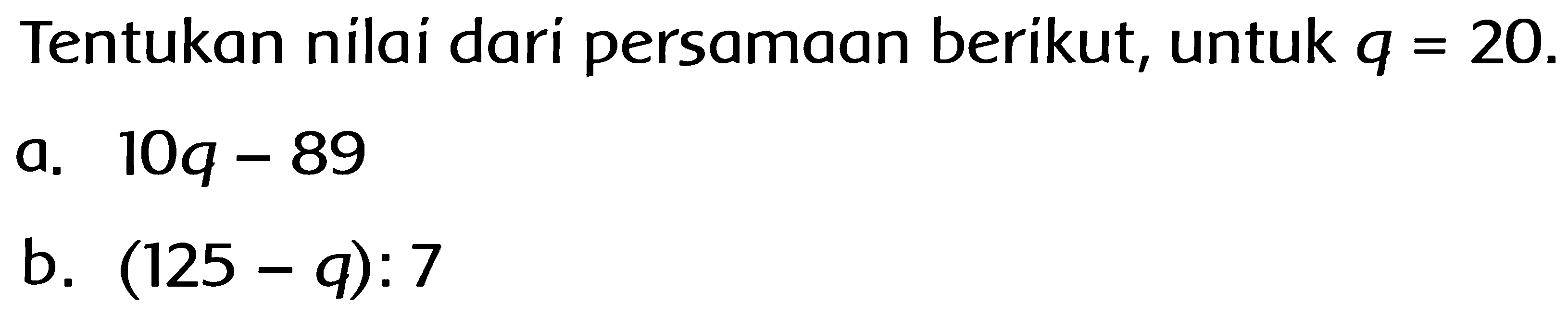 Tentukan nilai dari persamaan berikut, untuk  q=20 .
a.  10 q-89 
b.  (125-q): 7 