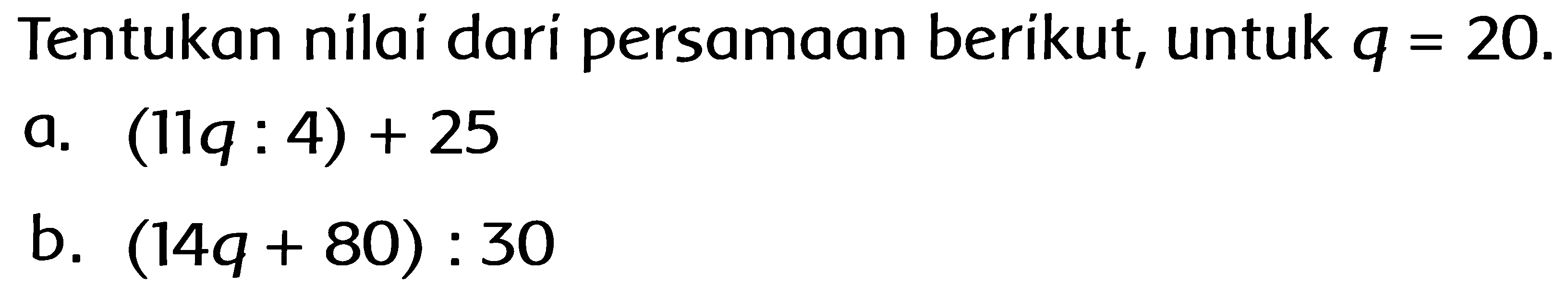 Tentukan nilai dari persamaan berikut, untuk  q=20 .
a.  (11 q: 4)+25 
b.  (14 q+80): 30 