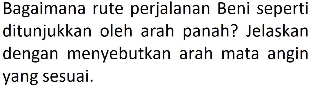 Bagaimana rute perjalanan Beni seperti ditunjukkan oleh arah panah? Jelaskan dengan menyebutkan arah mata angin yang sesuai. 