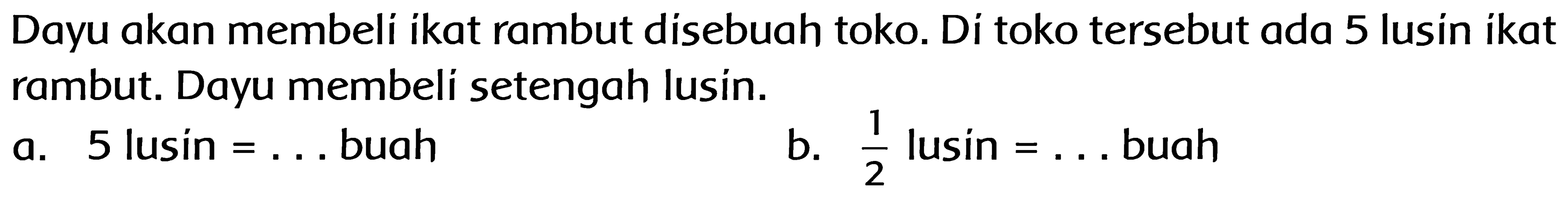 Dayu akan membeli ikat rambut disebuah toko. Di toko tersebut ada 5 lusin ikat rambut. Dayu membeli setengah lusin.
a. 5 lusin = ...  buah
b. 1/2 lusin = ...  buah