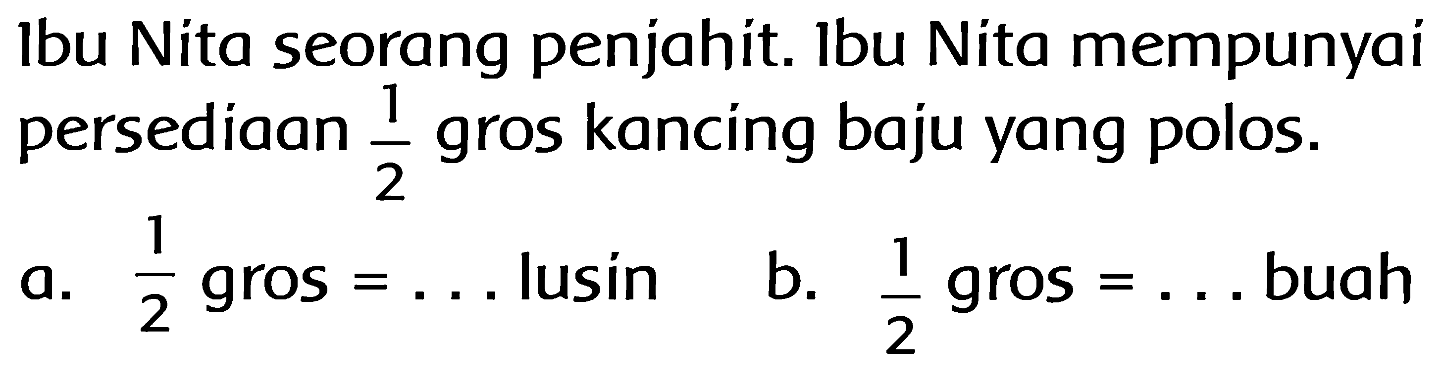 Ibu Nita seorang penjahit. Ibu Nita mempunyai persediaan 1/2 gros kancing baju yang polos.
a. 1/2 gros = ... lusin
b. 1/2 gros = ... buah