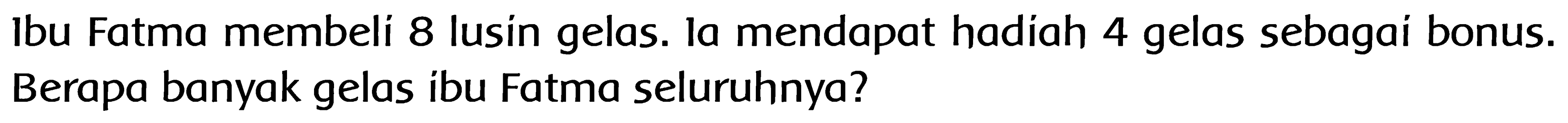 Ibu Fatma membeli 8 lusin gelas. la mendapat hadiah 4 gelas sebagai bonus. Berapa banyak gelas ibu Fatma seluruhnya?